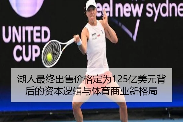 湖人最终出售价格定为125亿美元背后的资本逻辑与体育商业新格局