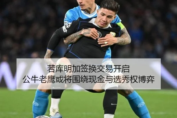 若库明加签换交易开启 公牛老鹰或将围绕现金与选秀权博弈