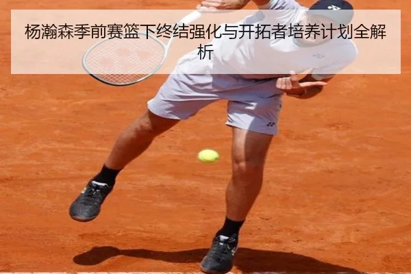 杨瀚森季前赛篮下终结强化与开拓者培养计划全解析