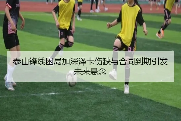 泰山锋线困局加深泽卡伤缺与合同到期引发未来悬念