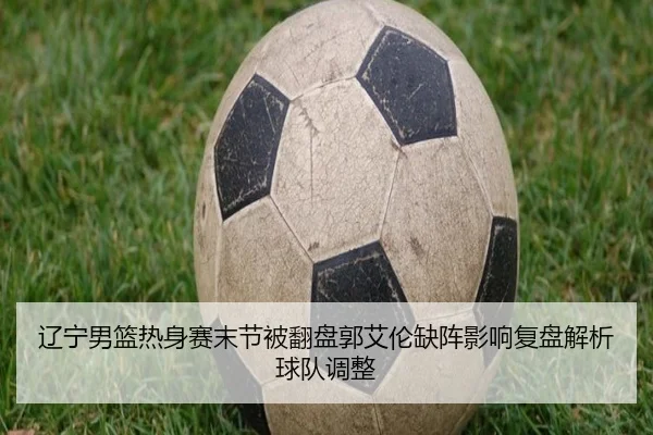 辽宁男篮热身赛末节被翻盘郭艾伦缺阵影响复盘解析球队调整